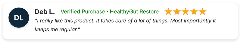 Deb L. five-star review of HealthyGut Restore: "I really like this product. It takes care of a lot of things. Most importantly it keeps me regular."